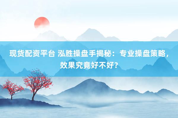 现货配资平台 泓胜操盘手揭秘：专业操盘策略，效果究竟好不好？