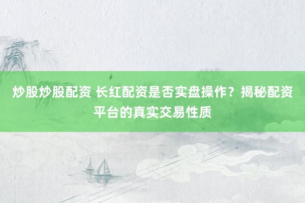 炒股炒股配资 长红配资是否实盘操作？揭秘配资平台的真实交易性质