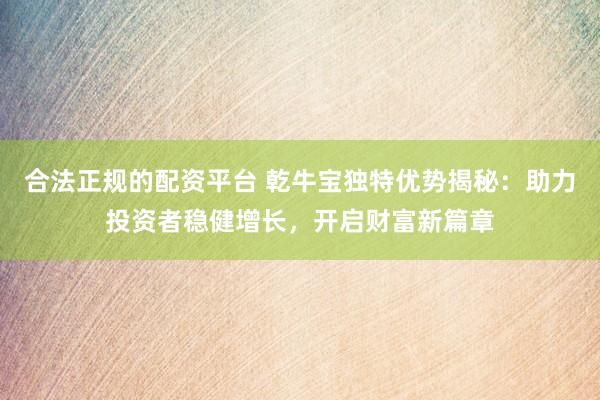 合法正规的配资平台 乾牛宝独特优势揭秘：助力投资者稳健增长，开启财富新篇章