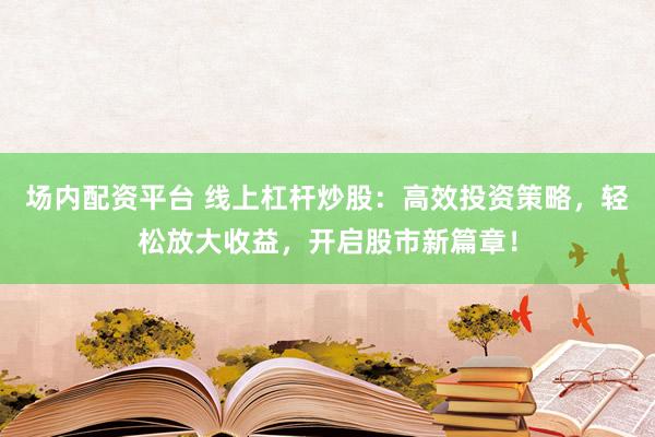 场内配资平台 线上杠杆炒股：高效投资策略，轻松放大收益，开启股市新篇章！