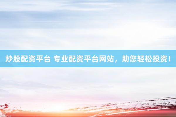 炒股配资平台 专业配资平台网站，助您轻松投资！