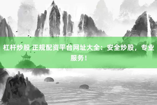 杠杆炒股 正规配资平台网址大全：安全炒股，专业服务！