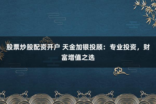 股票炒股配资开户 天金加银投顾：专业投资，财富增值之选
