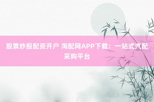 股票炒股配资开户 淘配网APP下载：一站式汽配采购平台