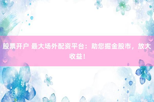 股票开户 最大场外配资平台：助您掘金股市，放大收益！