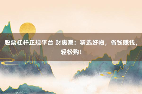 股票杠杆正规平台 财惠赚：精选好物，省钱赚钱，轻松购！