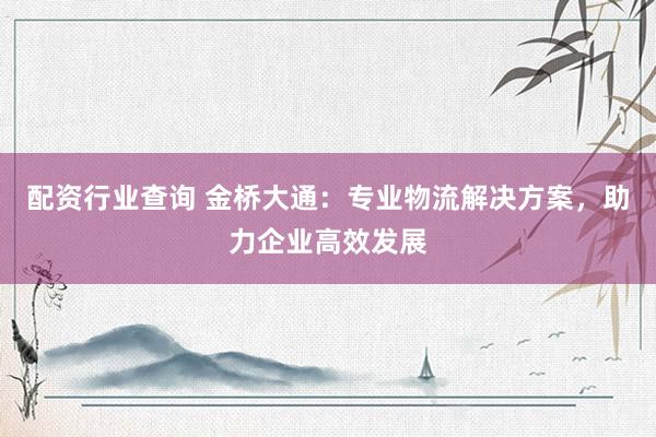 配资行业查询 金桥大通：专业物流解决方案，助力企业高效发展
