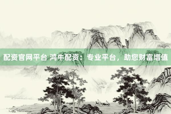 配资官网平台 鸿牛配资：专业平台，助您财富增值