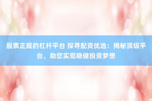 股票正规的杠杆平台 探寻配资优选：揭秘顶级平台，助您实现稳健投资梦想