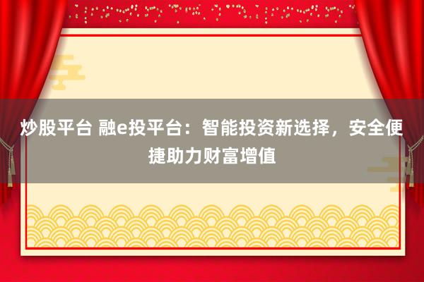 炒股平台 融e投平台：智能投资新选择，安全便捷助力财富增值