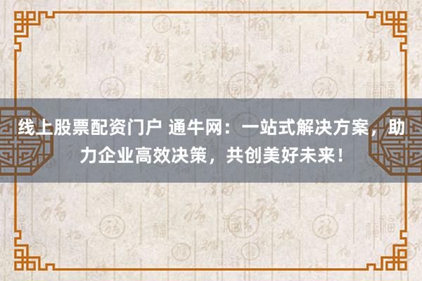 线上股票配资门户 通牛网：一站式解决方案，助力企业高效决策，共创美好未来！
