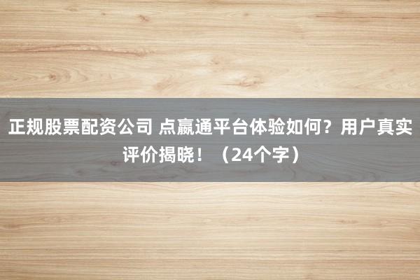 正规股票配资公司 点嬴通平台体验如何？用户真实评价揭晓！（24个字）