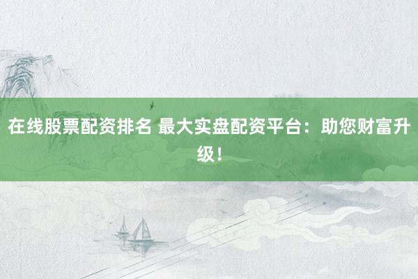 在线股票配资排名 最大实盘配资平台：助您财富升级！