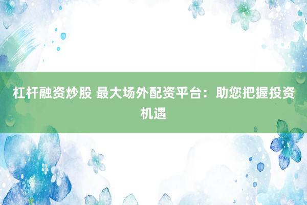 杠杆融资炒股 最大场外配资平台：助您把握投资机遇
