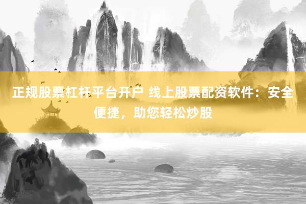正规股票杠杆平台开户 线上股票配资软件：安全便捷，助您轻松炒股