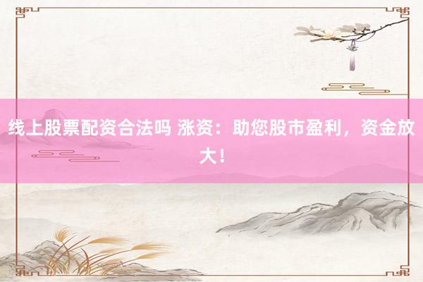 线上股票配资合法吗 涨资：助您股市盈利，资金放大！