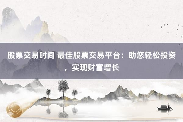 股票交易时间 最佳股票交易平台：助您轻松投资，实现财富增长