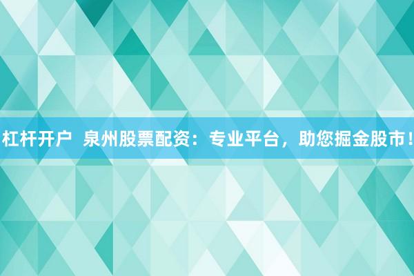 杠杆开户  泉州股票配资：专业平台，助您掘金股市！