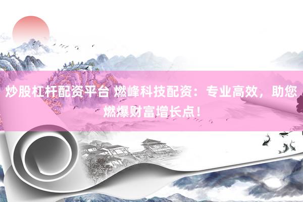 炒股杠杆配资平台 燃峰科技配资：专业高效，助您燃爆财富增长点！