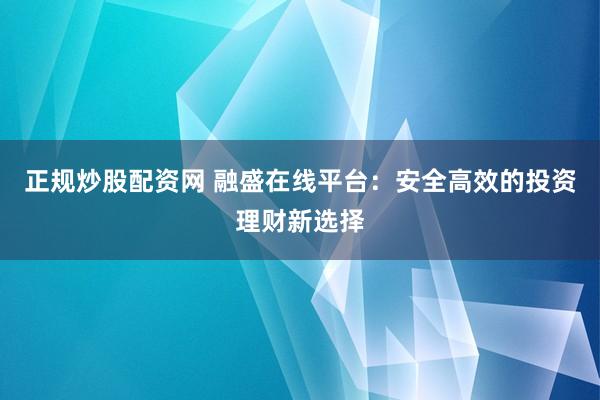 正规炒股配资网 融盛在线平台：安全高效的投资理财新选择