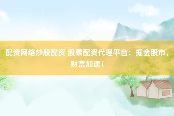 配资网络炒股配资 股票配资代理平台：掘金股市，财富加速！