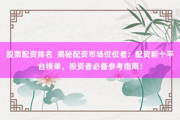 股票配资排名  揭秘配资市场佼佼者：配资前十平台榜单，投资者必备参考指南！
