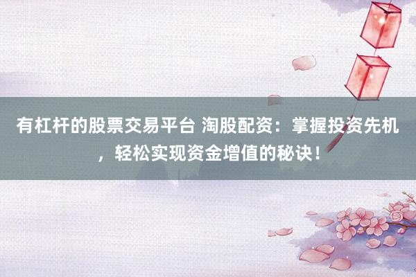 有杠杆的股票交易平台 淘股配资：掌握投资先机，轻松实现资金增值的秘诀！