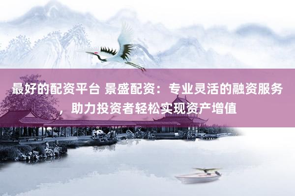最好的配资平台 景盛配资：专业灵活的融资服务，助力投资者轻松实现资产增值