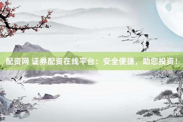 配资网 证券配资在线平台：安全便捷，助您投资！