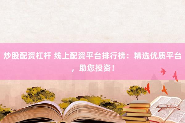 炒股配资杠杆 线上配资平台排行榜：精选优质平台，助您投资！