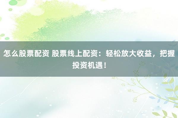 怎么股票配资 股票线上配资：轻松放大收益，把握投资机遇！