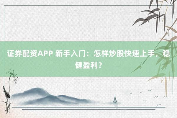 证券配资APP 新手入门：怎样炒股快速上手，稳健盈利？
