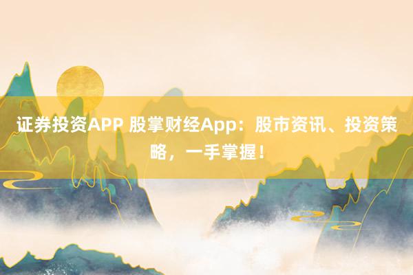 证券投资APP 股掌财经App：股市资讯、投资策略，一手掌握！