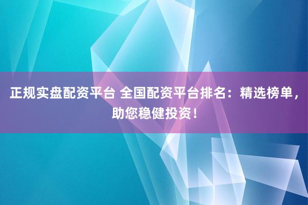 正规实盘配资平台 全国配资平台排名：精选榜单，助您稳健投资！