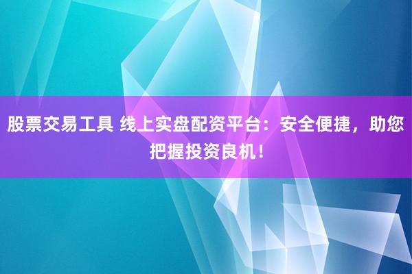 股票交易工具 线上实盘配资平台：安全便捷，助您把握投资良机！