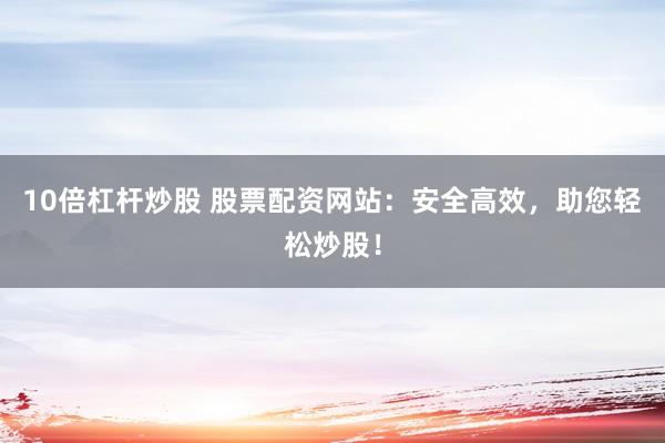 10倍杠杆炒股 股票配资网站：安全高效，助您轻松炒股！
