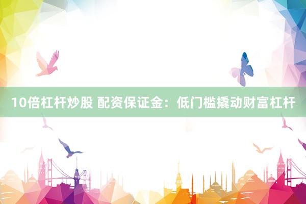 10倍杠杆炒股 配资保证金：低门槛撬动财富杠杆