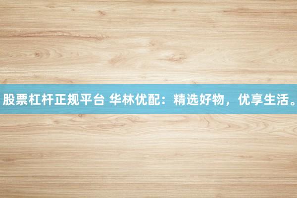 股票杠杆正规平台 华林优配：精选好物，优享生活。