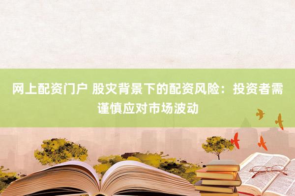 网上配资门户 股灾背景下的配资风险：投资者需谨慎应对市场波动