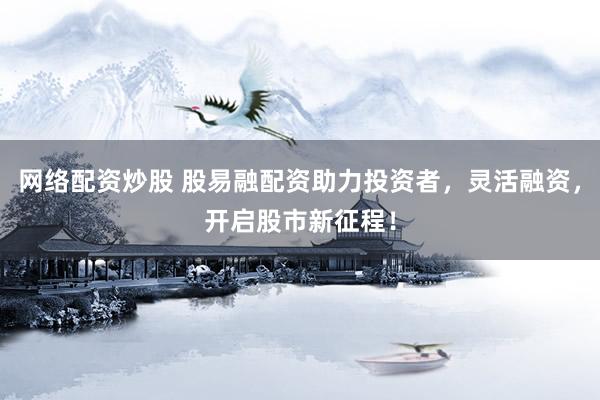 网络配资炒股 股易融配资助力投资者，灵活融资，开启股市新征程！