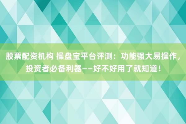 股票配资机构 操盘宝平台评测：功能强大易操作，投资者必备利器——好不好用了就知道！