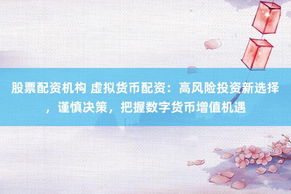 股票配资机构 虚拟货币配资：高风险投资新选择，谨慎决策，把握数字货币增值机遇