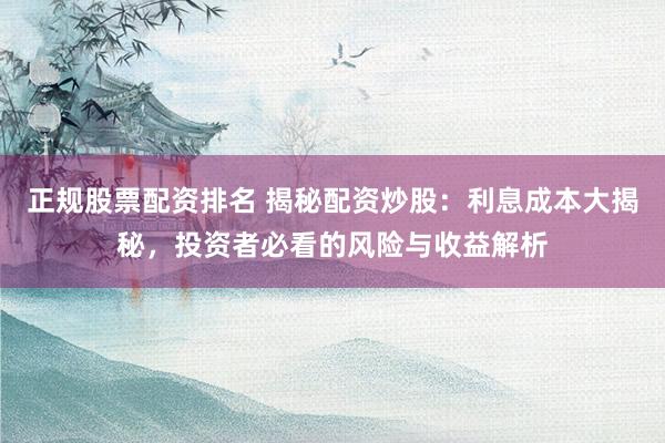 正规股票配资排名 揭秘配资炒股：利息成本大揭秘，投资者必看的风险与收益解析
