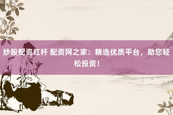 炒股配资杠杆 配资网之家：精选优质平台，助您轻松投资！