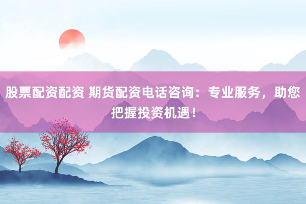 股票配资配资 期货配资电话咨询：专业服务，助您把握投资机遇！