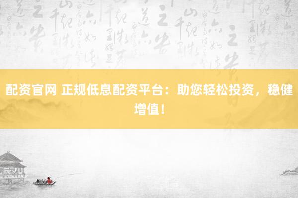 配资官网 正规低息配资平台：助您轻松投资，稳健增值！