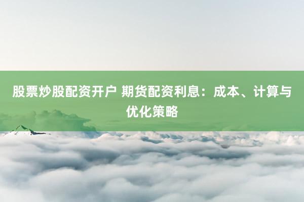 股票炒股配资开户 期货配资利息：成本、计算与优化策略