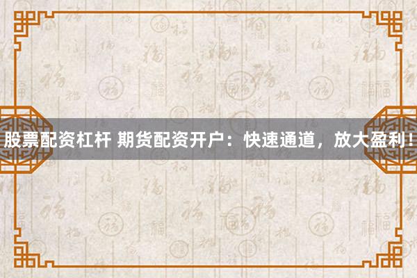 股票配资杠杆 期货配资开户：快速通道，放大盈利！