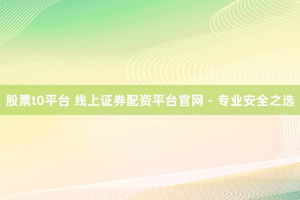 股票t0平台 线上证券配资平台官网 - 专业安全之选
