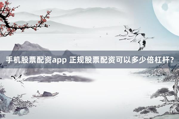 手机股票配资app 正规股票配资可以多少倍杠杆？